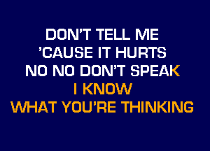 DON'T TELL ME
'CAUSE IT HURTS
N0 N0 DON'T SPEAK
I KNOW
WHAT YOU'RE THINKING