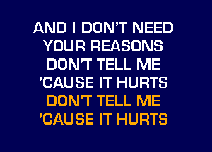 AND I DON'T NEED
YOUR REASONS
DON'T TELL ME

'CAUSE IT HURTS
DON'T TELL ME

'CAUSE IT HURTS l