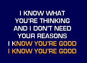 I KNOW INHAT
YOU'RE THINKING
AND I DON'T NEED

YOUR REASONS
I KNOW YOU'RE GOOD
I KNOW YOU'RE GOOD