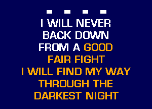 I WILL NEVER
BACK DOWN
FROM A GOOD
FAIR FIGHT
I WILL FIND MY WAY
THROUGH THE
DARKEST NIGHT