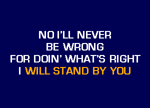 NU I'LL NEVER
BE WRONG
FOR DOIN' WHAT'S RIGHT
I WILL STAND BY YOU