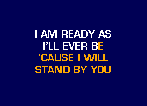 I AM READY AS
PLL EVER BE

'CAUSE I WILL
STAND BY YOU