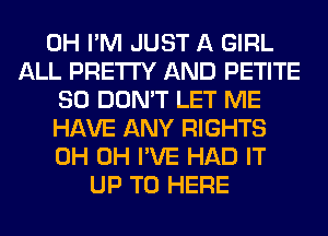 0H I'M JUST A GIRL
ALL PRETTY AND PETITE
SO DON'T LET ME
HAVE ANY RIGHTS
0H 0H I'VE HAD IT
UP TO HERE