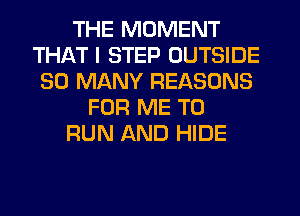 THE MOMENT
THAT I STEP OUTSIDE
SO MANY REASONS
FOR ME TO
RUN AND HIDE