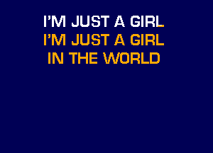 I'M JUST A GIRL
I'M JUST A GIRL
IN THE WORLD