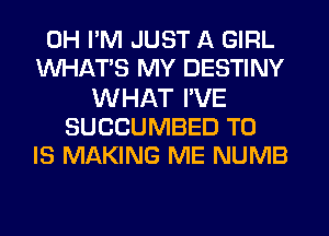 0H PM JUST A GIRL
WHATS MY DESTINY
WHAT I'VE
SUCCUMBED T0
IS MAKING ME NUMB