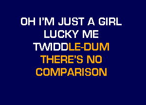 0H I'M JUST A GIRL
LUCKY ME
TUVIDDLE-DUM

THERE'S N0
COMPARISON