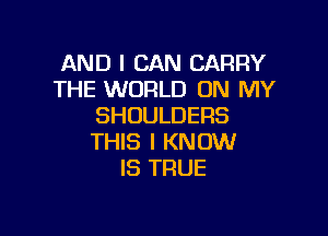 AND I CAN CARRY
THE WORLD ON MY
SHUULDERS

THIS I KNOW
IS TRUE