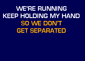 WERE RUNNING
KEEP HOLDING MY HAND
SO WE DON'T
GET SEPARATED