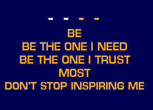 BE
BE THE ONE I NEED
BE THE ONE I TRUST

MOST
DON'T STOP INSPIRING ME