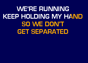 WERE RUNNING
KEEP HOLDING MY HAND
SO WE DON'T
GET SEPARATED
