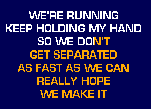 WERE RUNNING
KEEP HOLDING MY HAND
SO WE DON'T
GET SEPARATED
AS FAST AS WE CAN
REALLY HOPE
WE MAKE IT