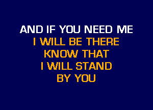 AND IF YOU NEED ME
I WILL BE THERE
KNOW THAT

I WILL STAND
BY YOU