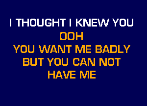 I THOUGHT I KNEW YOU
00H
YOU WANT ME BADLY
BUT YOU CAN NOT
HAVE ME