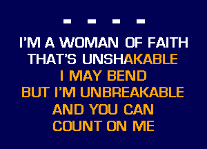 I'M A WOMAN OF FAITH
THAT'S UNSHAKABLE
I MAY BEND
BUT I'M UNBREAKABLE
AND YOU CAN
COUNT ON ME