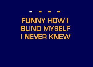 FUNNY HOW I
BLIND MYSELF

I NEVER KNEW