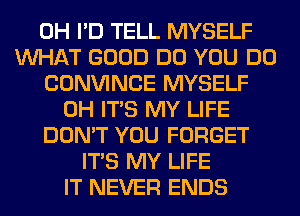 0H I'D TELL MYSELF
WHAT GOOD DO YOU DO
CONVINCE MYSELF
0H ITS MY LIFE
DON'T YOU FORGET
ITS MY LIFE
IT NEVER ENDS