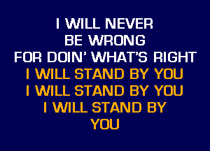 I WILL NEVER
BE WRONG
FOR DOIN' WHAT'S RIGHT
I WILL STAND BY YOU
I WILL STAND BY YOU
I WILL STAND BY
YOU