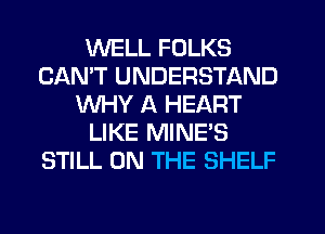 WELL FOLKS
CAN'T UNDERSTAND
WHY A HEART
LIKE MINE'S
STILL ON THE SHELF