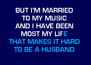 BUT I'M MARRIED
TO MY MUSIC
AND I HAVE BEEN
MOST MY LIFE
THAT MAKES IT HARD
TO BE A HUSBAND