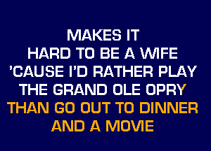 MAKES IT
HARD TO BE A WIFE
'CAUSE I'D RATHER PLAY
THE GRAND OLE OPRY
THAN GO OUT TO DINNER
AND A MOVIE