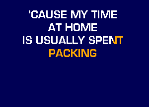 'CAUSE MY TIME
AT HOME
IS USUALLY SPENT
PACKING