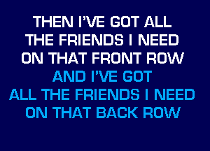 THEN I'VE GOT ALL
THE FRIENDS I NEED
ON THAT FRONT ROW

AND I'VE GOT
ALL THE FRIENDS I NEED
ON THAT BACK ROW