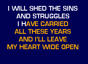 I WILL SHED THE SINS
AND STRUGGLES
I HAVE CARRIED
ALL THESE YEARS
AND I'LL LEAVE
MY HEART WIDE OPEN