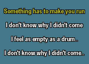 Something has to make you run
I don't know why I didn't come
I feel as empty as a drum..

I don't know why I didn't come..