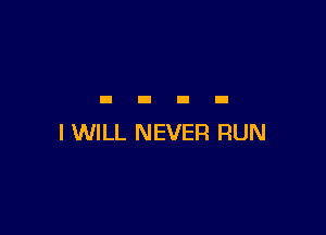 I WILL NEVER RUN