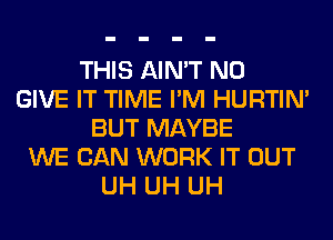 THIS AIN'T N0
GIVE IT TIME I'M HURTIN'
BUT MAYBE
WE CAN WORK IT OUT
UH UH UH