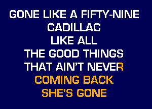 GONE LIKE A FlFTY-NINE
CADILLAC
LIKE ALL
THE GOOD THINGS
THAT AIN'T NEVER
COMING BACK
SHE'S GONE
