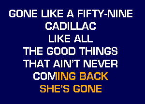 GONE LIKE A FlFTY-NINE
CADILLAC
LIKE ALL
THE GOOD THINGS
THAT AIN'T NEVER
COMING BACK
SHE'S GONE