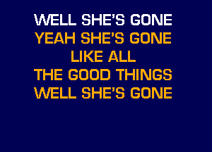 WELL SHE'S GONE
YEAH SHE'S GONE
LIKE ALL
THE GOOD THINGS
WELL SHE'S GONE

g