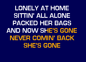 LONELY AT HOME
SITI'IN' ALL ALONE
PACKED HER BAGS

AND NOW SHE'S GONE
NEVER COMIM BACK
SHE'S GONE