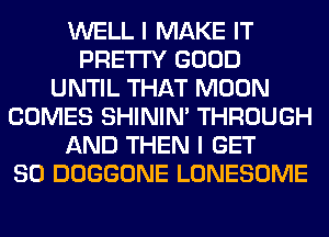 WELL I MAKE IT
PRETTY GOOD
UNTIL THAT MOON
COMES SHINIM THROUGH
AND THEN I GET
SO DOGGONE LONESOME