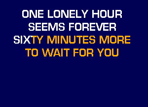 ONE LONELY HOUR
SEEMS FOREVER
SIXTY MINUTES MORE
TO WAIT FOR YOU