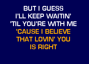 BUT I GUESS
I'LL KEEP WAITIN'
'TIL YOU'RE WITH ME
'CAUSE I BELIEVE
THAT LOVIN' YOU
IS RIGHT