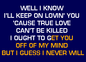 WELL I KNOW
I'LL KEEP ON LOVIN' YOU
'CAUSE TRUE LOVE
CAN'T BE KILLED
I OUGHT TO GET YOU
OFF OF MY MIND
BUT I GUESS I NEVER INILL