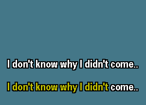 I don't know why I didn't come..

I don't know why I didn't come..