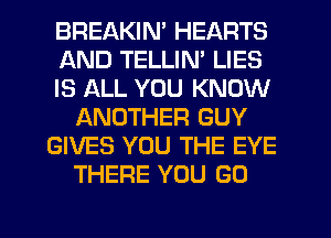 BREAKIN' HEARTS
AND TELLIN' LIES
IS ALL YOU KNOW
ANOTHER GUY
GIVES YOU THE EYE
THERE YOU GO

g