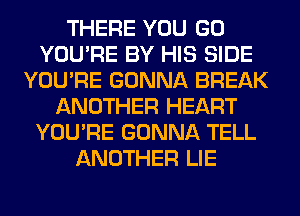 THERE YOU GO
YOU'RE BY HIS SIDE
YOU'RE GONNA BREAK
ANOTHER HEART
YOU'RE GONNA TELL
ANOTHER LIE