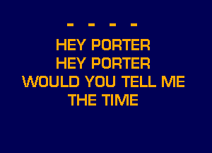HEY PORTER
HEY PORTER

WOULD YOU TELL ME
THE TIME