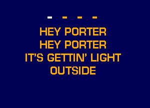HEY PORTER
HEY PORTER

IT'S GETI'IN' LIGHT
OUTSIDE