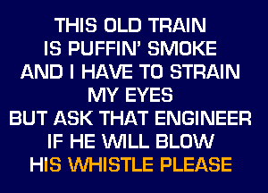 THIS OLD TRAIN
IS PUFFIN' SMOKE
AND I HAVE TO STRAIN
MY EYES
BUT ASK THAT ENGINEER
IF HE WILL BLOW
HIS WHISTLE PLEASE