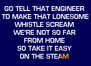 GO TELL THAT ENGINEER
TO MAKE THAT LONESOME
WHISTLE SCREAM
WERE NOT SO FAR
FROM HOME
80 TAKE IT EASY
ON THE STEAM
