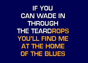 IF YOU
CAN WADE IN
THROUGH
THE TEARDROPS
YOU'LL FIND ME
AT THE HOME

OF THE BLUES l