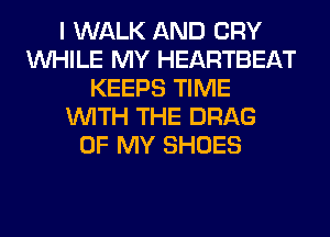 I WALK AND CRY
WHILE MY HEARTBEAT
KEEPS TIME
WITH THE DRAG
OF MY SHOES