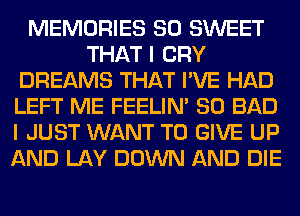 MEMORIES SO SWEET
THAT I CRY
DREAMS THAT I'VE HAD
LEFT ME FEELIM SO BAD
I JUST WANT TO GIVE UP
AND LAY DOWN AND DIE