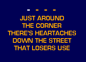 JUST AROUND
THE CORNER
THERE'S HEARTACHES
DOWN THE STREET
THAT LOSERS USE